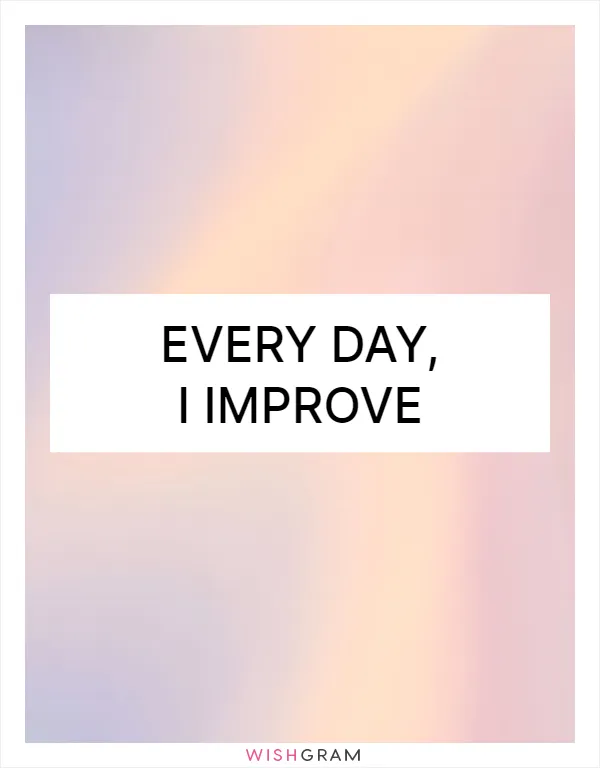 Every day, I improve