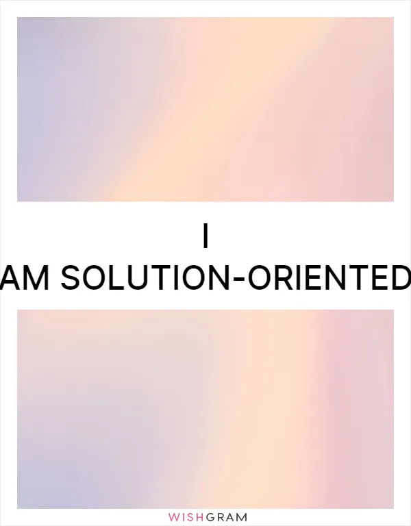 I am solution-oriented