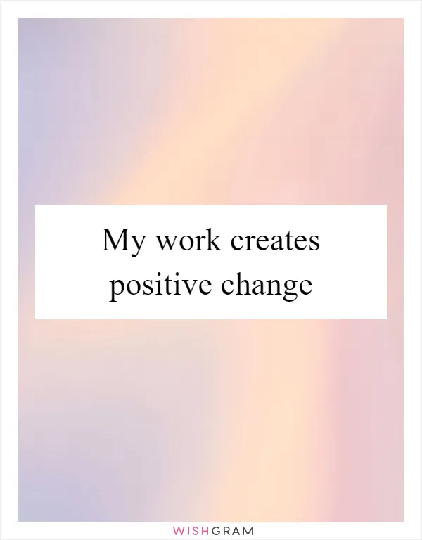 My work creates positive change