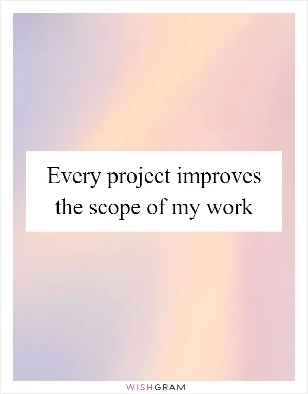 Every project improves the scope of my work