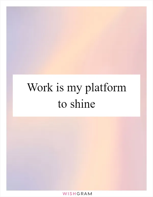 Work is my platform to shine