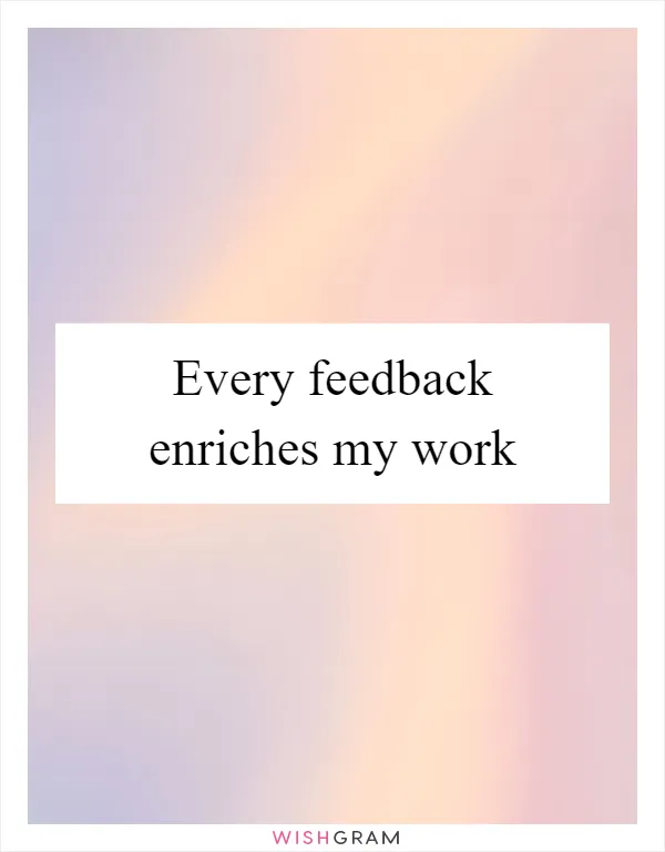 Every feedback enriches my work