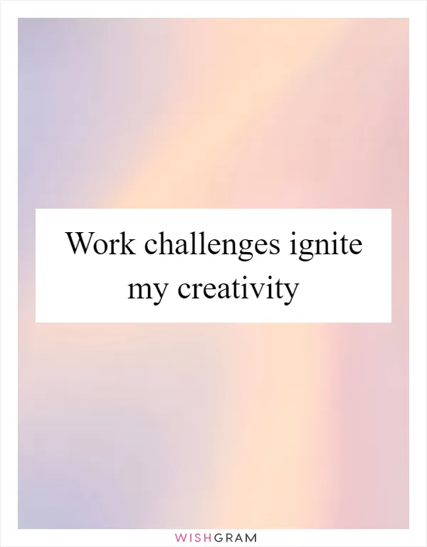 Work challenges ignite my creativity