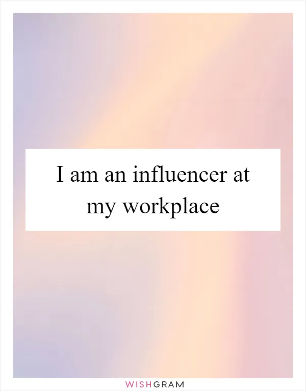 I am an influencer at my workplace