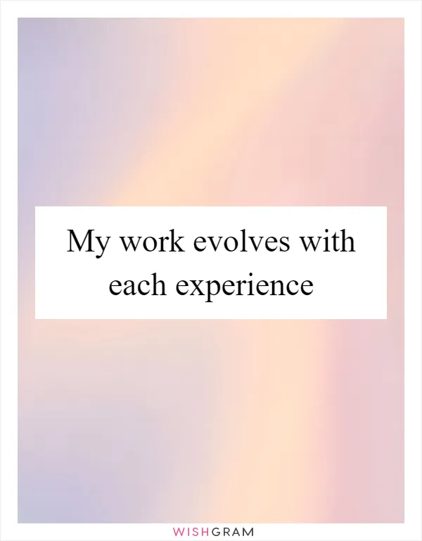 My work evolves with each experience