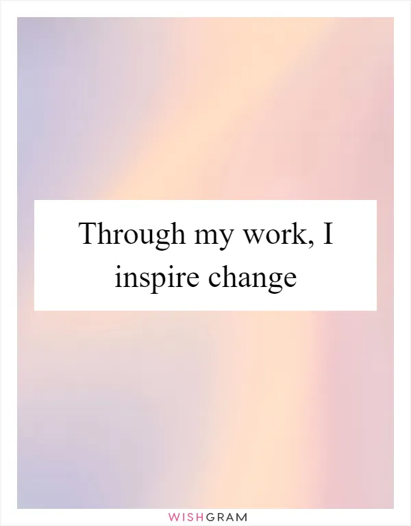 Through my work, I inspire change
