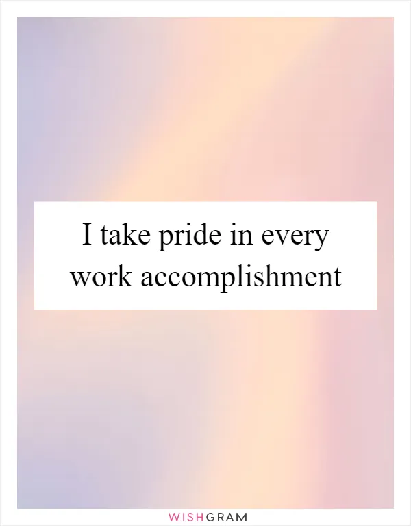 I take pride in every work accomplishment