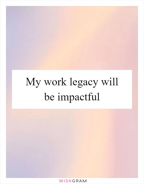 My work legacy will be impactful