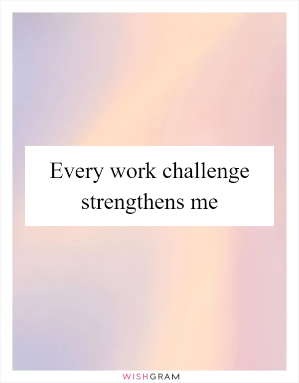 Every work challenge strengthens me