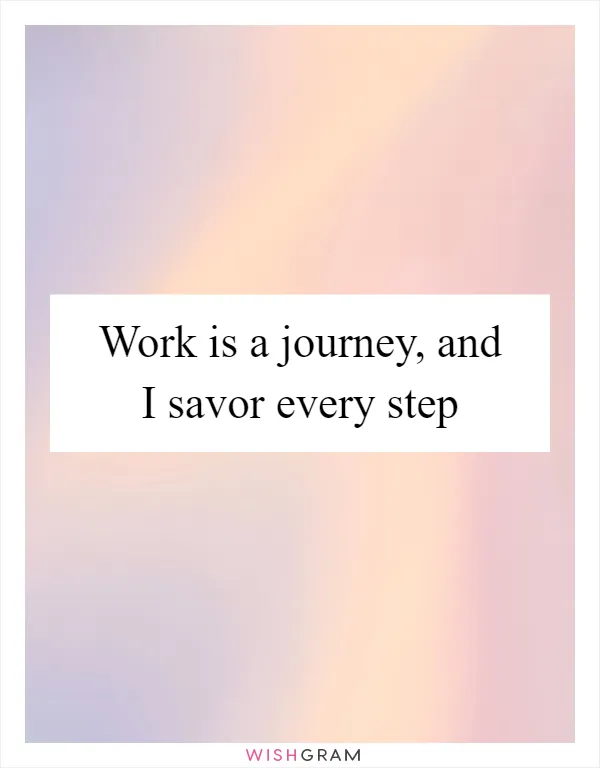 Work is a journey, and I savor every step