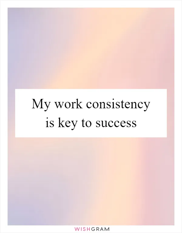 My work consistency is key to success