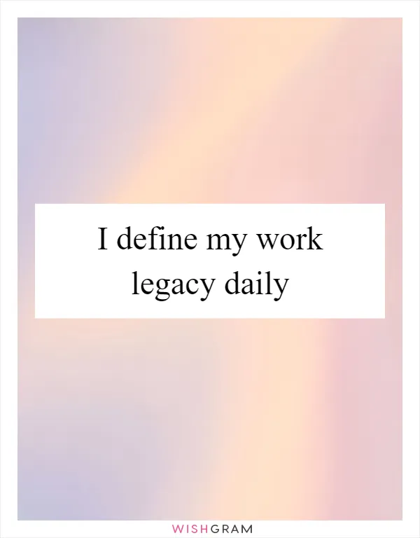 I define my work legacy daily