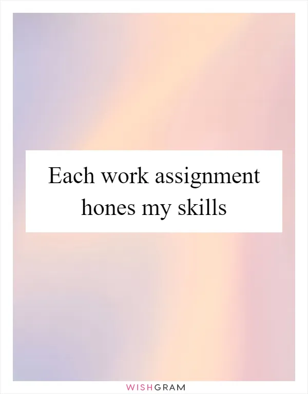 Each work assignment hones my skills