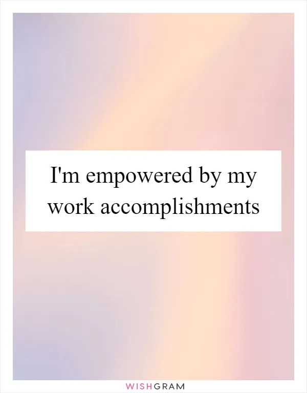 I'm empowered by my work accomplishments