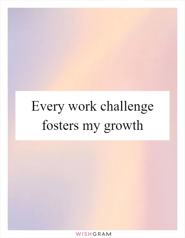 Every work challenge fosters my growth