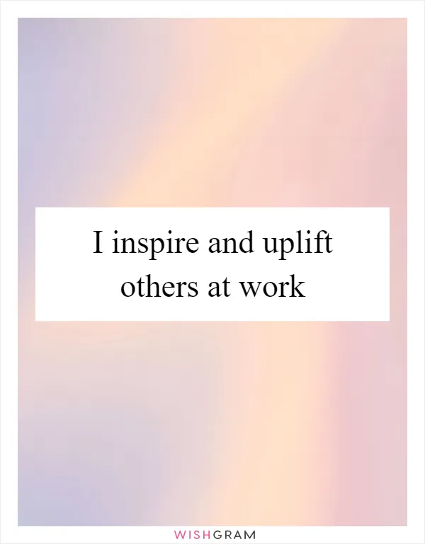 I inspire and uplift others at work