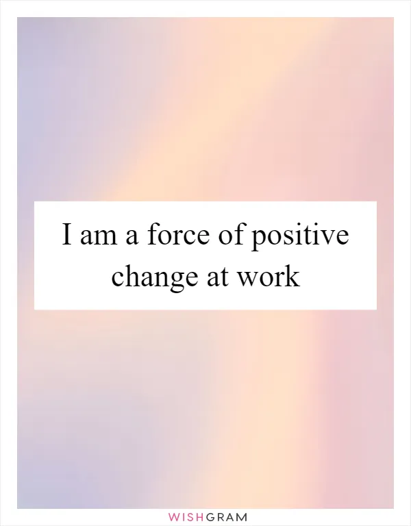 I am a force of positive change at work