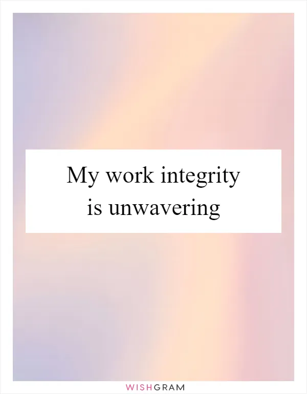 My work integrity is unwavering