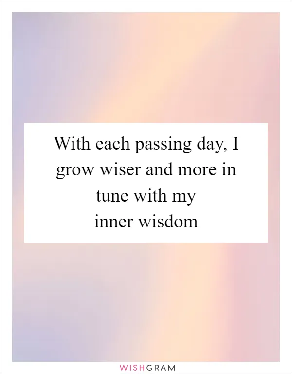 With each passing day, I grow wiser and more in tune with my inner wisdom
