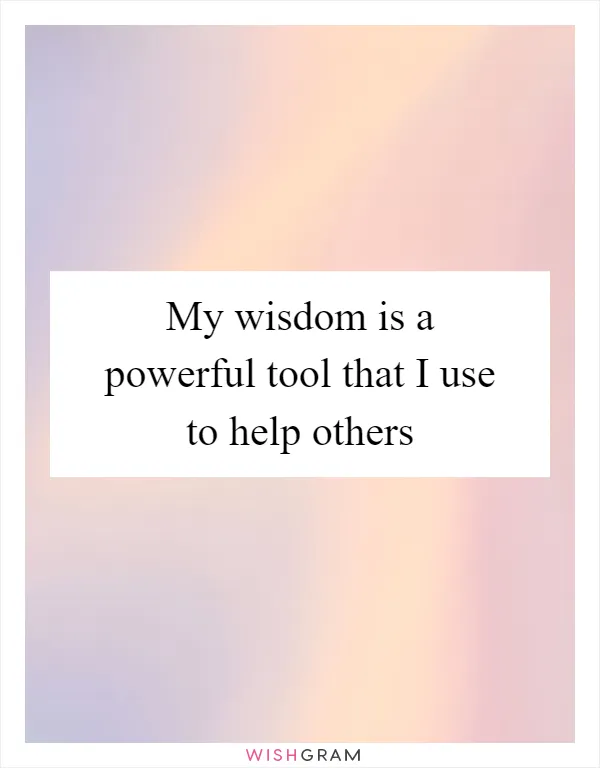 My wisdom is a powerful tool that I use to help others