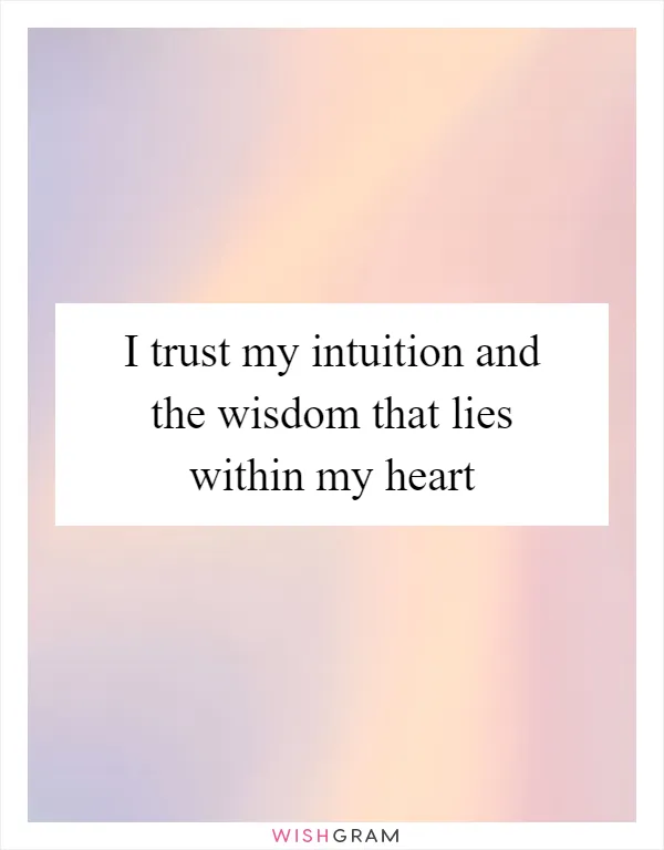 I trust my intuition and the wisdom that lies within my heart
