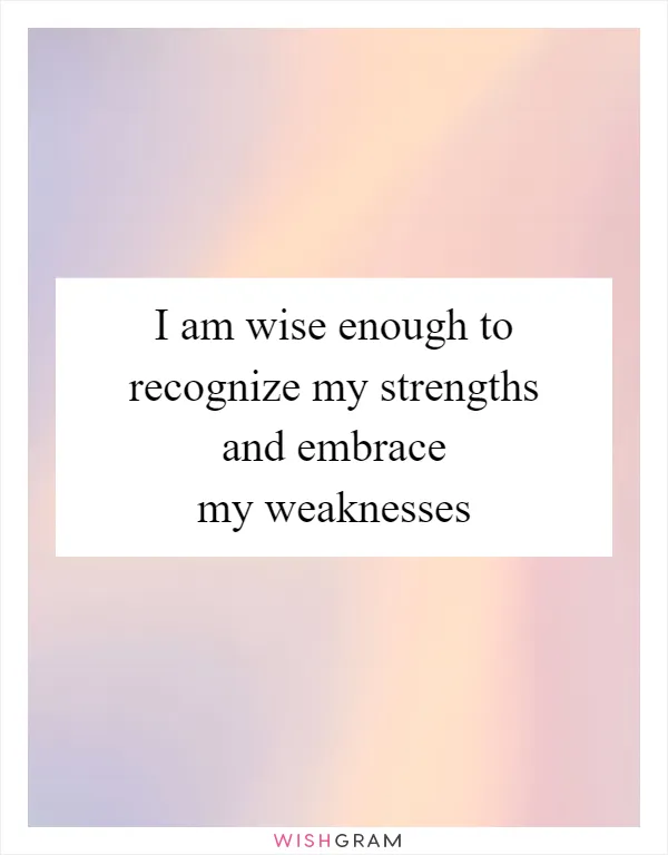 I am wise enough to recognize my strengths and embrace my weaknesses