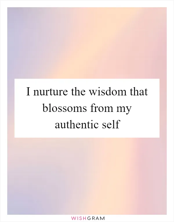 I nurture the wisdom that blossoms from my authentic self