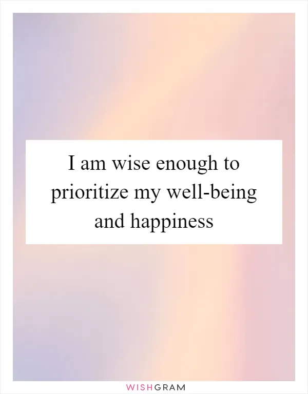 I am wise enough to prioritize my well-being and happiness