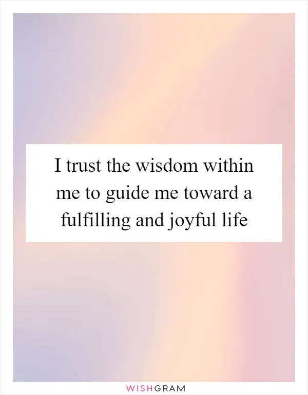 I trust the wisdom within me to guide me toward a fulfilling and joyful life