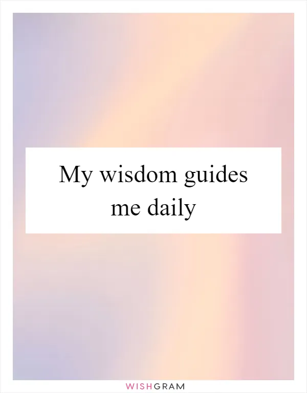 My wisdom guides me daily