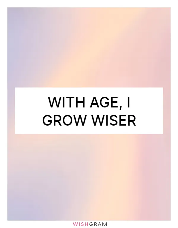 With age, I grow wiser
