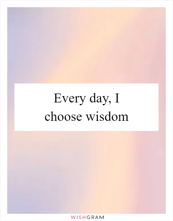 Every day, I choose wisdom