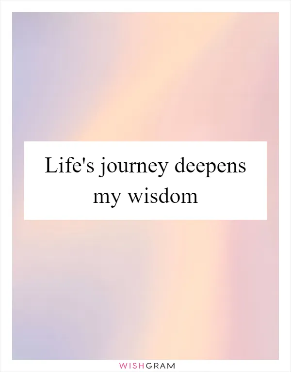 Life's journey deepens my wisdom