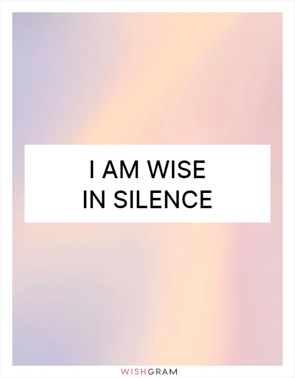 I am wise in silence