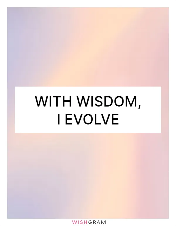 With wisdom, I evolve