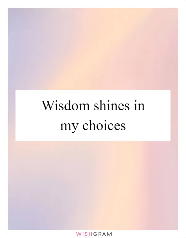 Wisdom shines in my choices