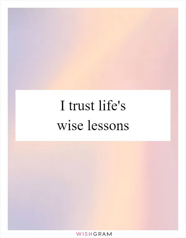 I trust life's wise lessons