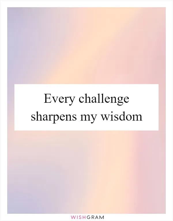 Every challenge sharpens my wisdom