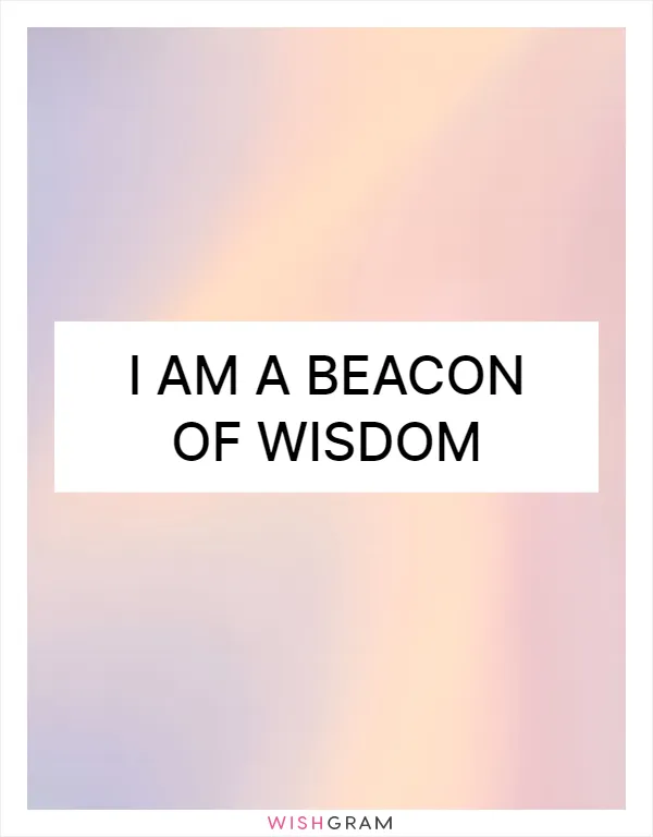 I am a beacon of wisdom