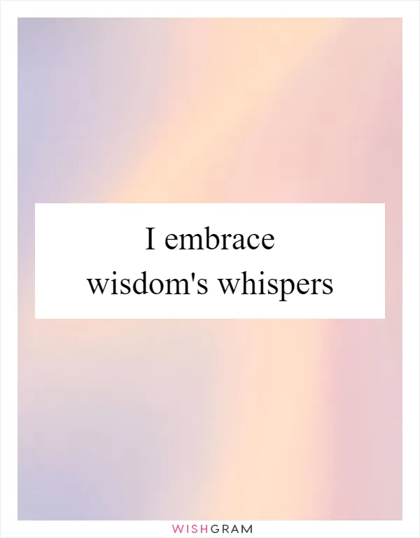 I embrace wisdom's whispers