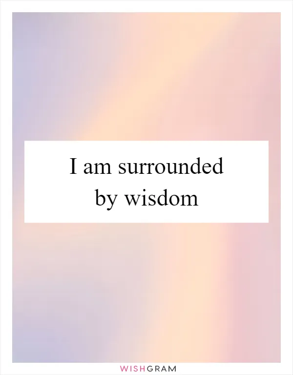 I am surrounded by wisdom