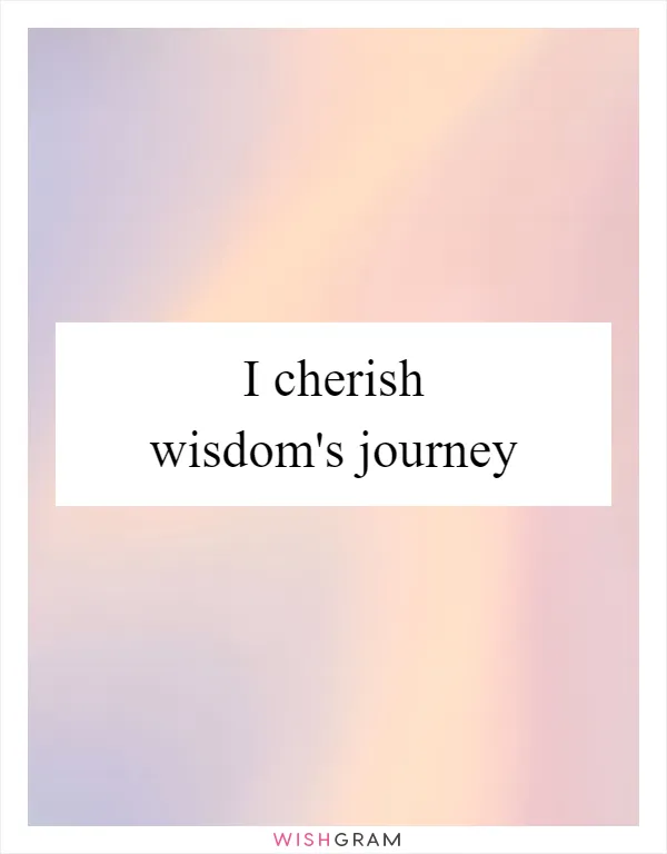I cherish wisdom's journey