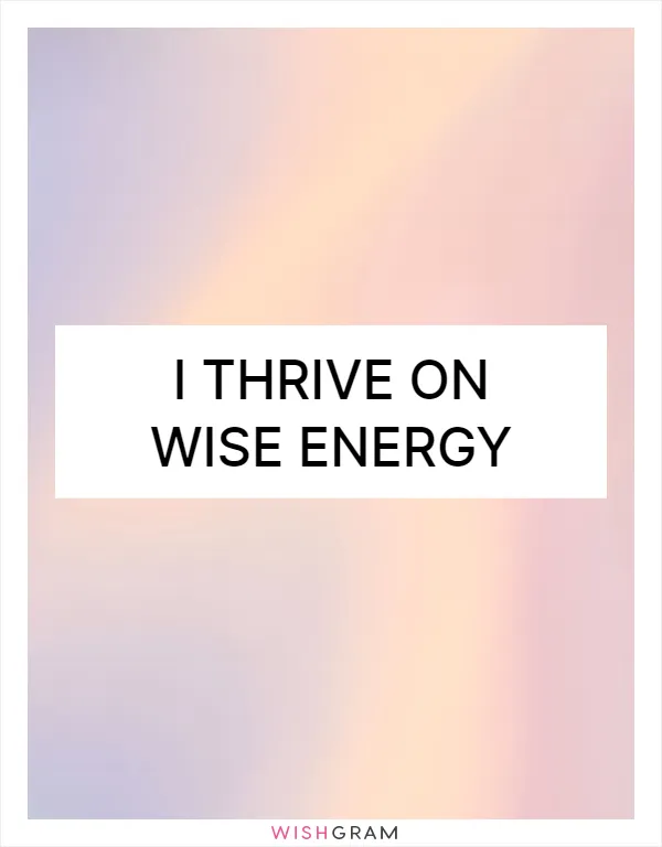 I thrive on wise energy