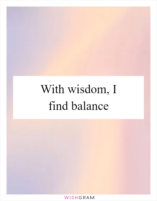 With wisdom, I find balance