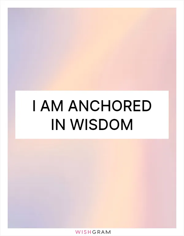 I am anchored in wisdom