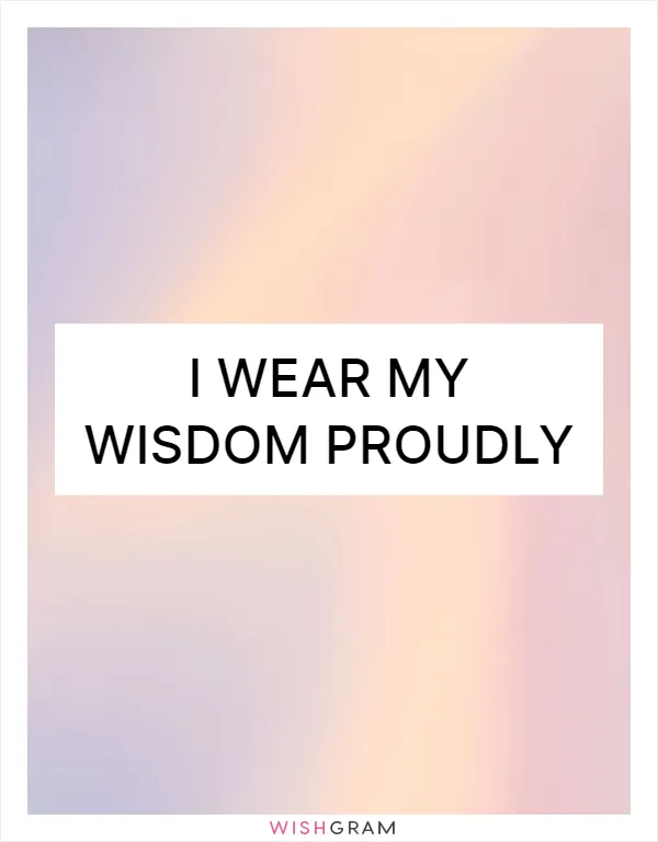 I wear my wisdom proudly