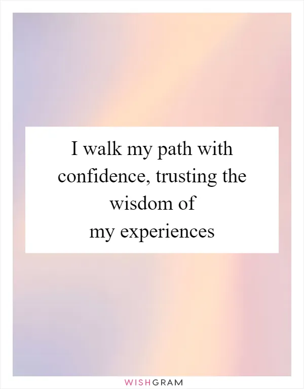 I walk my path with confidence, trusting the wisdom of my experiences
