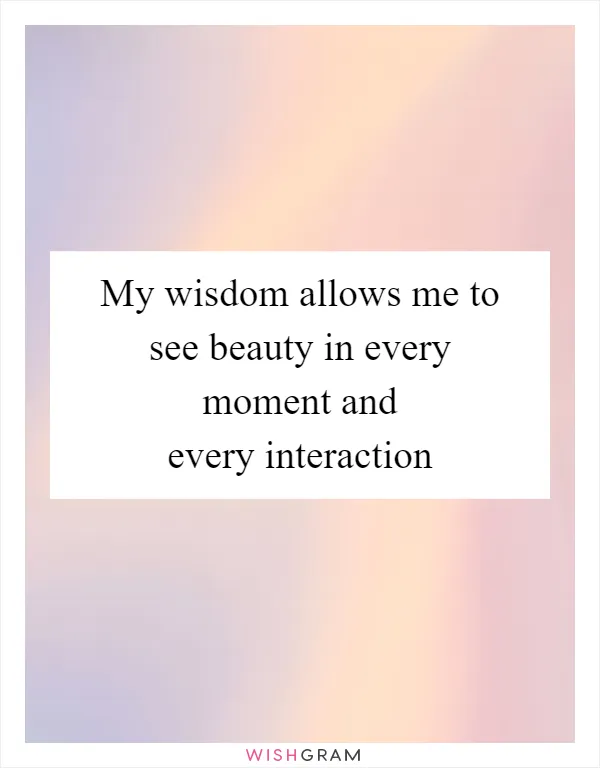 My wisdom allows me to see beauty in every moment and every interaction