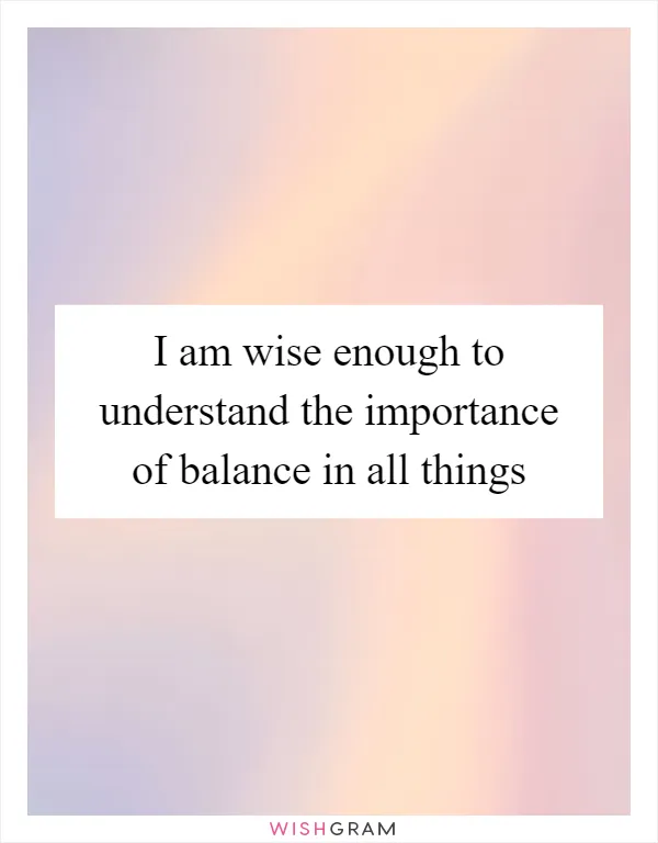 I am wise enough to understand the importance of balance in all things