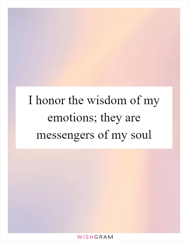 I honor the wisdom of my emotions; they are messengers of my soul